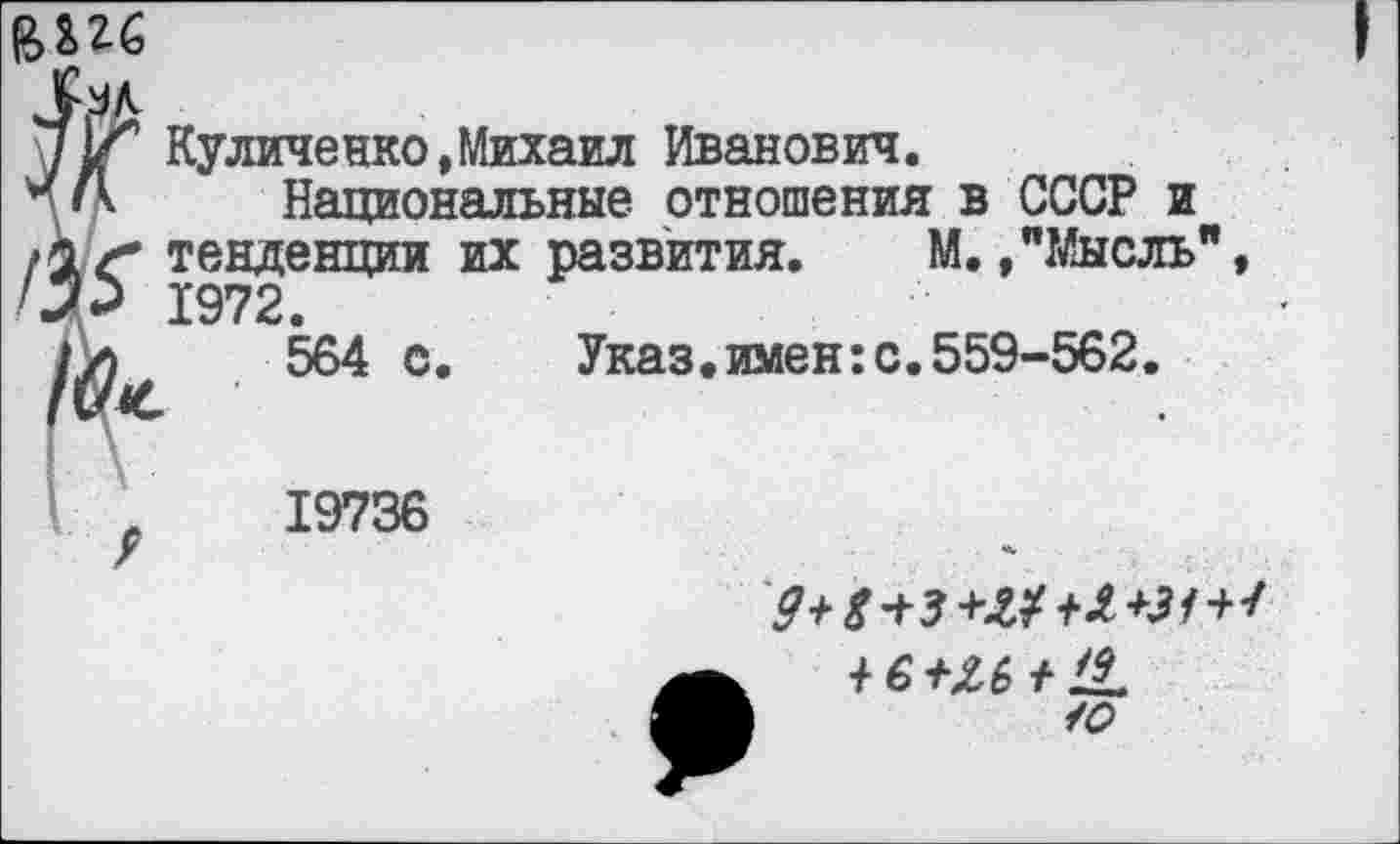 ﻿ВШ
сченко »Михаил Иванович.
Национальные отношения в СССР и ;енции их развития. М. »"Мысль"
>
564 с. Указ.имен:с.559-562.
19736

+ &+Ы+!1.
40